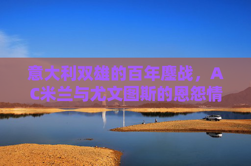 意大利双雄的百年鏖战,AC米兰与尤文图斯的恩怨情仇 意大利双雄的百年鏖战,AC米兰与尤文图斯的恩怨情仇