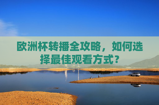 欧洲杯转播全攻略,如何选择最佳观看方式? 欧洲杯转播全攻略,如何选择最佳观看方式?