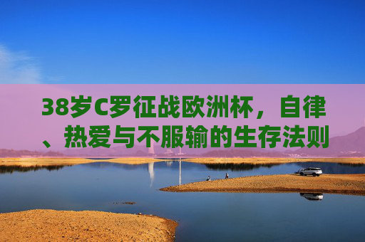 38岁C罗征战欧洲杯,自律、热爱与不服输的生存法则 38岁C罗征战欧洲杯,自律、热爱与不服输的生存法则