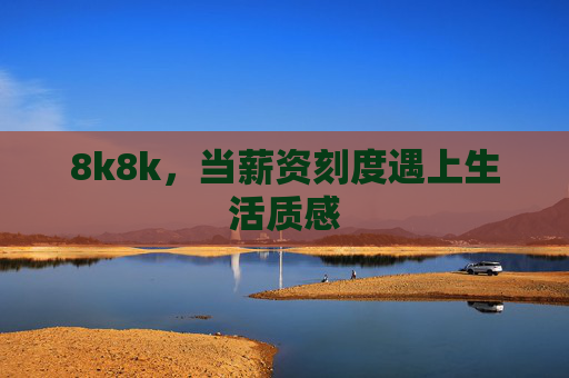 8k8k,当薪资刻度遇上生活质感 8k8k,当薪资刻度遇上生活质感
