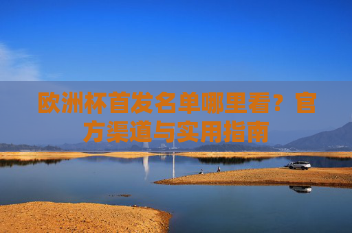 欧洲杯首发名单哪里看?官方渠道与实用指南 欧洲杯首发名单哪里看?官方渠道与实用指南