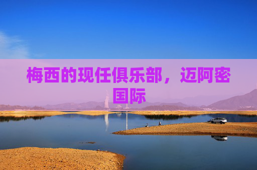 梅西的现任俱乐部,迈阿密国际 梅西的现任俱乐部,迈阿密国际