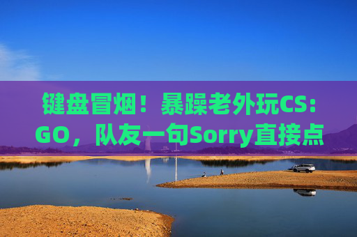 键盘冒烟!暴躁老外玩CS:GO,队友一句Sorry直接点燃引线 键盘冒烟!暴躁老外玩CS:GO,队友一句Sorry直接点燃引线