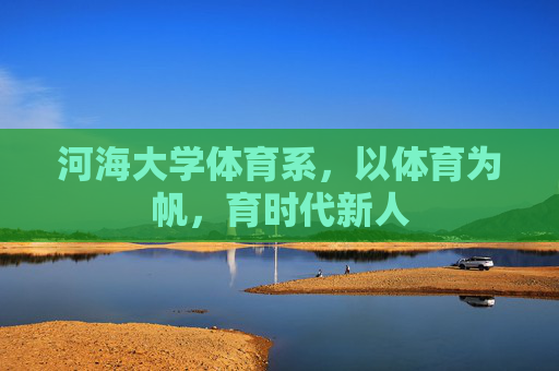 河海大学体育系,以体育为帆,育时代新人 河海大学体育系,以体育为帆,育时代新人