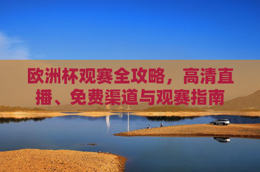 欧洲杯观赛全攻略,高清直播、免费渠道与观赛指南 欧洲杯观赛全攻略,高清直播、免费渠道与观赛指南