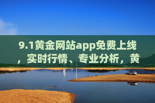 9.1黄金网站app免费上线，实时行情、专业分析，黄金投资必备工具！