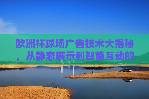 欧洲杯球场广告技术大揭秘,从静态展示到智能互动的革命 欧洲杯球场广告技术大揭秘,从静态展示到智能互动的革命