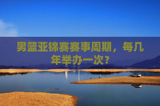 男篮亚锦赛赛事周期,每几年举办一次? 男篮亚锦赛赛事周期,每几年举办一次?