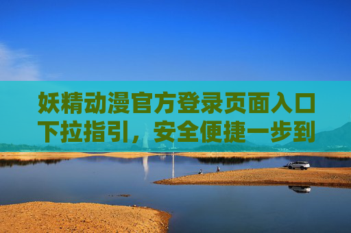 妖精动漫官方登录页面入口下拉指引,安全便捷一步到位 妖精动漫官方登录页面入口下拉指引,安全便捷一步到位