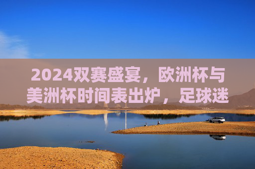 2024双赛盛宴,欧洲杯与美洲杯时间表出炉,足球迷的夏日狂欢指南 2024双赛盛宴,欧洲杯与美洲杯时间表出炉,足球迷的夏日狂欢指南