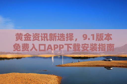 黄金资讯新选择,9.1版本免费入口APP下载安装指南 黄金资讯新选择,9.1版本免费入口APP下载安装指南