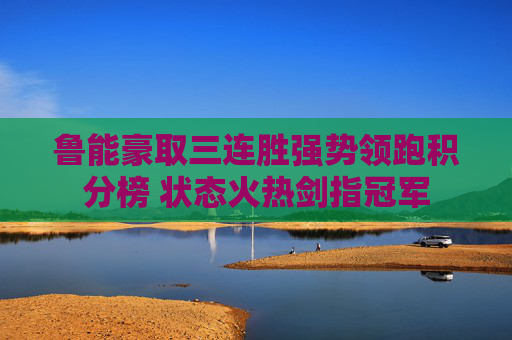 鲁能豪取三连胜强势领跑积分榜 状态火热剑指冠军