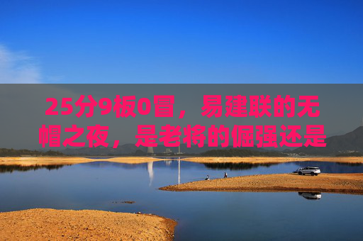 25分9板0冒，易建联的无帽之夜，是老将的倔强还是时代的背影？
