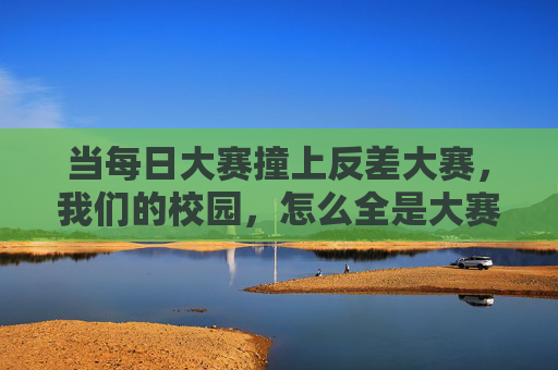 当每日大赛撞上反差大赛,我们的校园,怎么全是大赛? 当每日大赛撞上反差大赛,我们的校园,怎么全是大赛?
