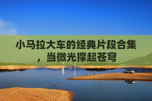 小马拉大车的经典片段合集，当微光撑起苍穹