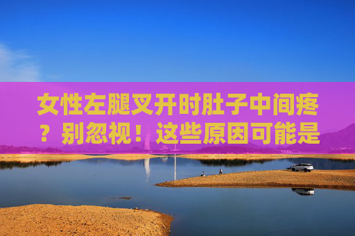 女性左腿叉开时肚子中间疼？别忽视！这些原因可能是健康警报
