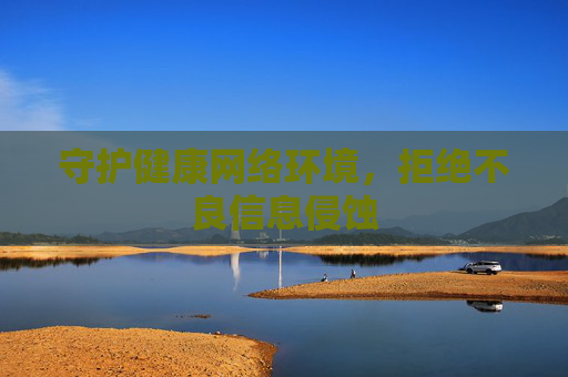 守护健康网络环境,拒绝不良信息侵蚀 守护健康网络环境,拒绝不良信息侵蚀