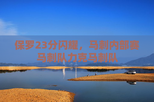 保罗23分闪耀，马刺内部赛马刺队力克马刺队