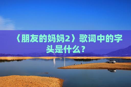 〈朋友的妈妈2〉歌词中的字头是什么？