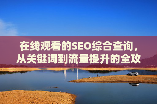 在线观看的SEO综合查询,从关键词到流量提升的全攻略 在线观看的SEO综合查询,从关键词到流量提升的全攻略