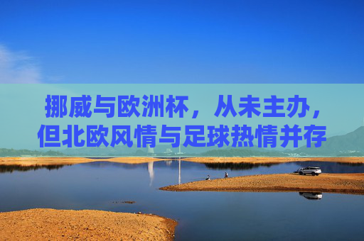 挪威与欧洲杯,从未主办,但北欧风情与足球热情并存 挪威与欧洲杯,从未主办,但北欧风情与足球热情并存