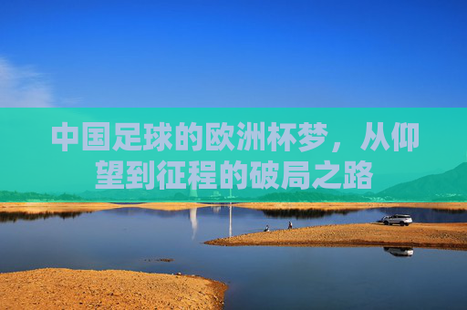 中国足球的欧洲杯梦，从仰望到征程的破局之路