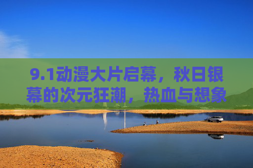 9.1动漫大片启幕,秋日银幕的次元狂潮,热血与想象共赴盛宴 9.1动漫大片启幕,秋日银幕的次元狂潮,热血与想象共赴盛宴