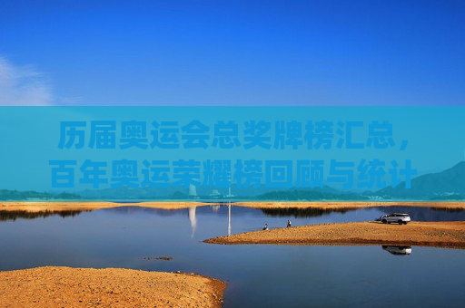 历届奥运会总奖牌榜汇总,百年奥运荣耀榜回顾与统计 历届奥运会总奖牌榜汇总,百年奥运荣耀榜回顾与统计