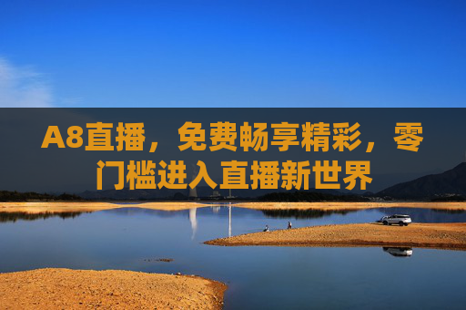 A8直播，免费畅享精彩，零门槛进入直播新世界