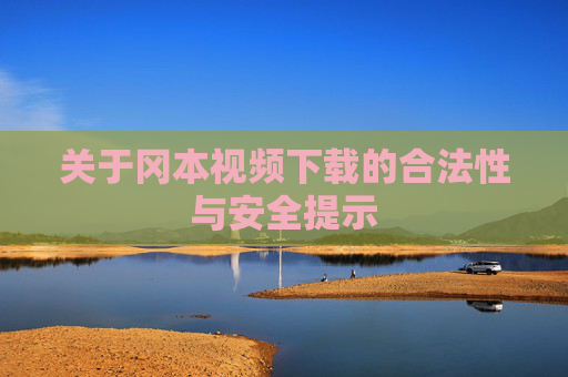 关于冈本视频下载的合法性与安全提示 关于冈本视频下载的合法性与安全提示