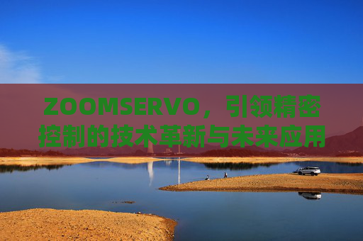 ZOOMSERVO,引领精密控制的技术革新与未来应用 ZOOMSERVO,引领精密控制的技术革新与未来应用