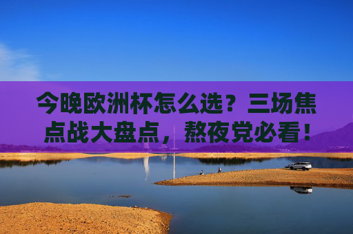 今晚欧洲杯怎么选？三场焦点战大盘点，熬夜党必看！