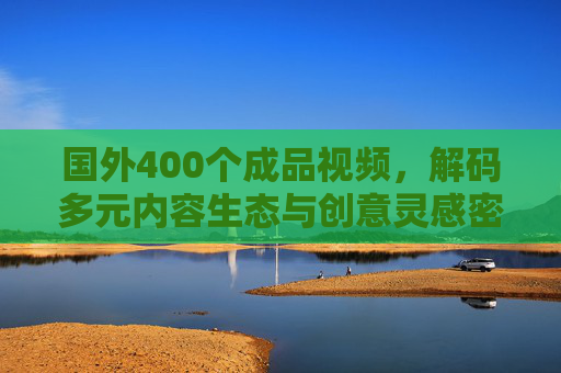 国外400个成品视频,解码多元内容生态与创意灵感密码 国外400个成品视频,解码多元内容生态与创意灵感密码