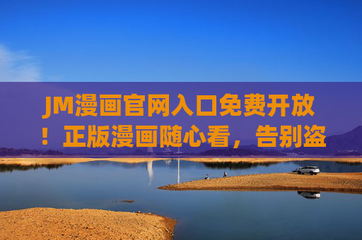JM漫画官网入口免费开放!正版漫画随心看,告别盗版烦恼 JM漫画官网入口免费开放!正版漫画随心看,告别盗版烦恼