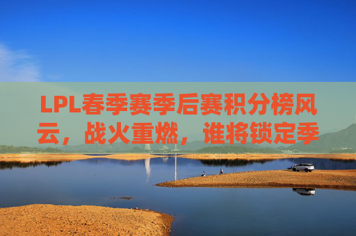 LPL春季赛季后赛积分榜风云,战火重燃,谁将锁定季后赛门票? LPL春季赛季后赛积分榜风云,战火重燃,谁将锁定季后赛门票?