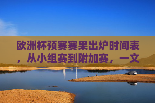 欧洲杯预赛赛果出炉时间表，从小组赛到附加赛，一文看懂最新赛程动态