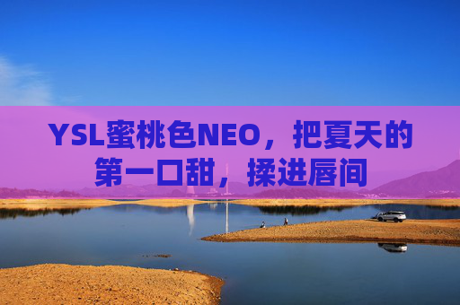 YSL蜜桃色NEO,把夏天的第一口甜,揉进唇间 YSL蜜桃色NEO,把夏天的第一口甜,揉进唇间