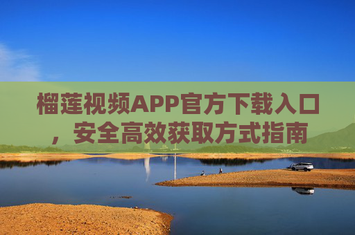 榴莲视频APP官方下载入口,安全高效获取方式指南 榴莲视频APP官方下载入口,安全高效获取方式指南