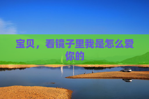 宝贝,看镜子里我是怎么爱你的 宝贝,看镜子里我是怎么爱你的