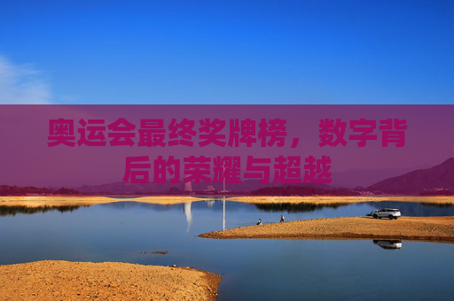奥运会最终奖牌榜,数字背后的荣耀与超越 奥运会最终奖牌榜,数字背后的荣耀与超越