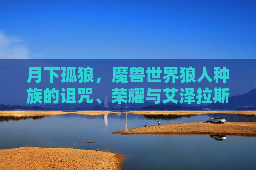 月下孤狼,魔兽世界狼人种族的诅咒、荣耀与艾泽拉斯暗夜之影 月下孤狼,魔兽世界狼人种族的诅咒、荣耀与艾泽拉斯暗夜之影