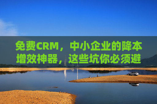 免费CRM,中小企业的降本增效神器,这些坑你必须避开! 免费CRM,中小企业的降本增效神器,这些坑你必须避开!