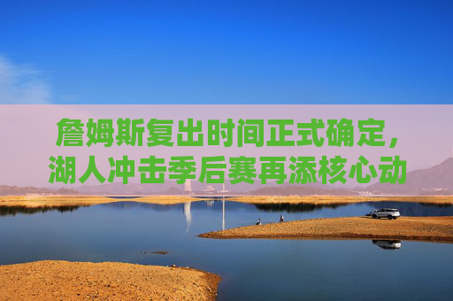 詹姆斯复出时间正式确定,湖人冲击季后赛再添核心动力 詹姆斯复出时间正式确定,湖人冲击季后赛再添核心动力