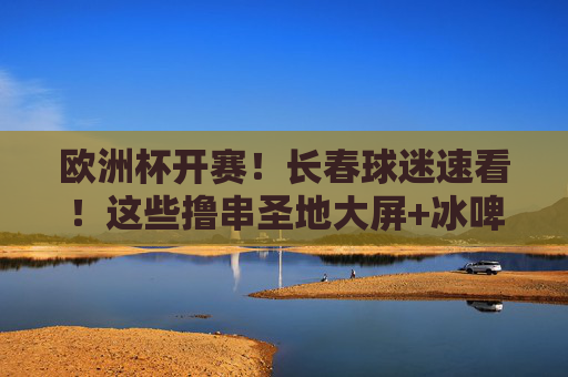 欧洲杯开赛!长春球迷速看!这些撸串圣地大屏+冰啤+串香,熬夜看球不寂寞! 欧洲杯开赛!长春球迷速看!这些撸串圣地大屏+冰啤+串香,熬夜看球不寂寞!
