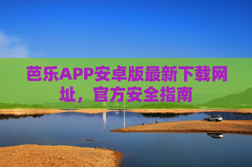 芭乐APP安卓版最新下载网址,官方安全指南 芭乐APP安卓版最新下载网址,官方安全指南