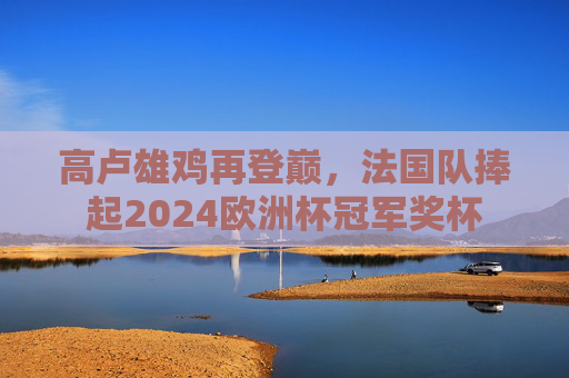 高卢雄鸡再登巅,法国队捧起2024欧洲杯冠军奖杯 高卢雄鸡再登巅,法国队捧起2024欧洲杯冠军奖杯