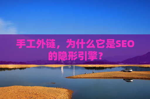 手工外链,为什么它是SEO的隐形引擎? 手工外链,为什么它是SEO的隐形引擎?