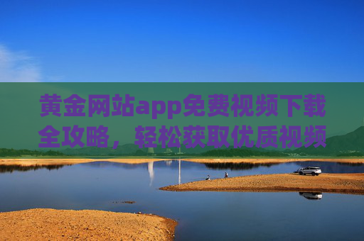 黄金网站app免费视频下载全攻略,轻松获取优质视频资源,告别付费烦恼! 黄金网站app免费视频下载全攻略,轻松获取优质视频资源,告别付费烦恼!
