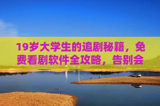 19岁大学生的追剧秘籍,免费看剧软件全攻略,告别会员费! 19岁大学生的追剧秘籍,免费看剧软件全攻略,告别会员费!