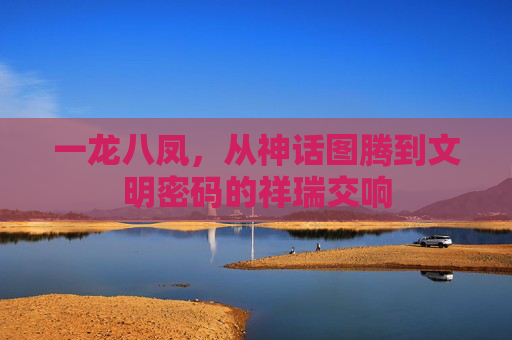 一龙八凤,从神话图腾到文明密码的祥瑞交响 一龙八凤,从神话图腾到文明密码的祥瑞交响